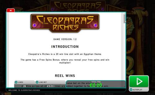 Cleopatra's Riches Big Bonus Slots Game is a 20 win line slot with an Egyptian theme. The game has Free Spins Bonus. Where you reveal your free spins and win multiplier!