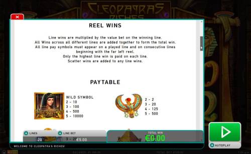 Cleopatra's Riches Big Bonus Slots Reel Wins - Line wins are multiplied by the value bet on the winning line. All wins across all different lines are added together to form the total win. All line pay symbols must appear on a played line and on consecutive lines beginning with the far left