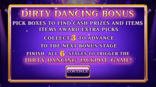 Dirty Dancing Big Bonus Slots Dirty Dance Bonus - Pick boxes to find cash prizes and items. Items award extra picks. Collect 3 to advance to the next bonus stage. Finish all 6 stages to trigger the Dirty Dancing Jackpot Game.