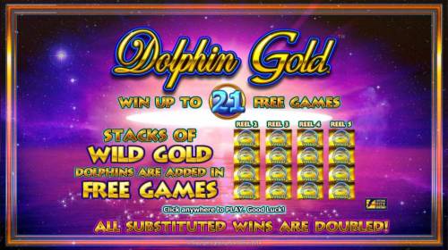 Dolphin Gold Big Bonus Slots Win Up to 21 Free Games - Stacks of Wild Gold - Dolphins are added in Free Games - All substituted wins are doubled