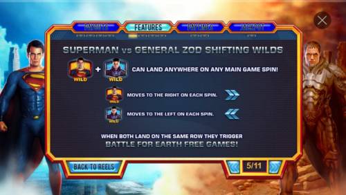 Superman Man of Steel Big Bonus Slots Superman vs General Zod Shifting Wilds - Superman wild + General Zod wild can land anywhere on main game spin. Superman wild moves right with each spin. General Zod moves to the left with each spin. When both land on the same row they trigger Battle for E