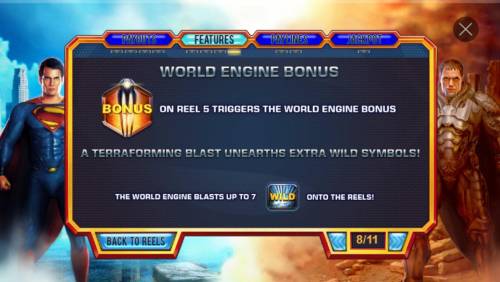 Superman Man of Steel Big Bonus Slots World Engine Bonus - Bonus symbol on reel 5 triggers the World Engine Bonus, randomly changing up to 7 symbols into wilds 