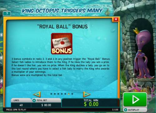 Octopus Kingdom Big Bonus Slots Royal Ball Bonus - 3 bonus symbols in reels 2, 3 and 4 in any position trigger the Royal Ball Bonus.
