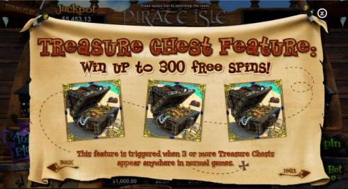 Pirate Isle Big Bonus Slots Treasure Chest Feature! Win up to 300 free spins! This feature is triggered when 3 or more Treasure Chests appear anywhere in normal games.