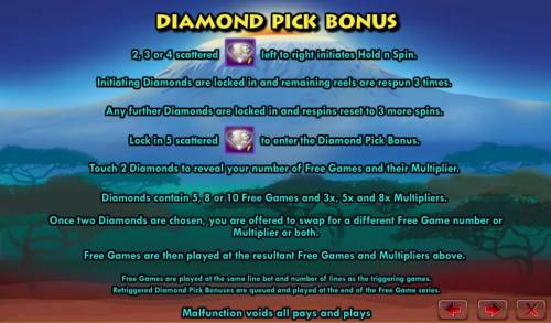 Serengeti Diamonds Big Bonus Slots Diamond pick Bonus - 2, 3 or 4 scattered diamonds left to right initiates Hold n Spin. Initiating Diamonds are locked in and remainng reels are respun 3 times. Lock in 5 scattered diamonds to enter the Diamond Pick Bonus.