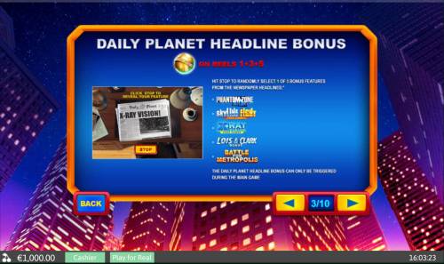 Superman II Big Bonus Slots Daily Planet Headline Bonus - Landing Daily Planet globe scatters anywhere on reels 1, 3 and 5 awards 1 of 5 bonus features.