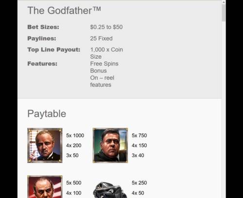 The Godfather Big Bonus Slots Bet Size: 0.25 to 50.00, Paylines 25 Fixed, Top Line Payout: 1,000 x coin, Features: Free Spins Bonus On-Reel Features.