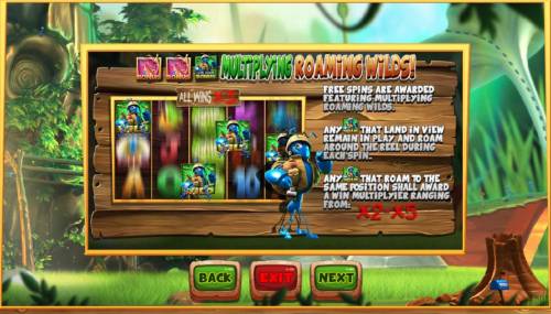 Wild Antics Big Bonus Slots Multiplying Roam Wilds - Free Spins are awarded featuring Multiplying Roaming Wilds. Any Wild symbol that in view remain in play and roam around reels during each spin. Any Wild symbol that roam to the same position shall award a win multipltier ranging f