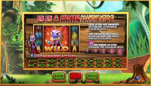 Wild Antics Big Bonus Slots Colossal Roaming Wils - Free spins are awarded featuring a colossal raoming wild. The colossal wild will roam around the reels during each spin. Queen ant anywhere in view expands the colossal wild.